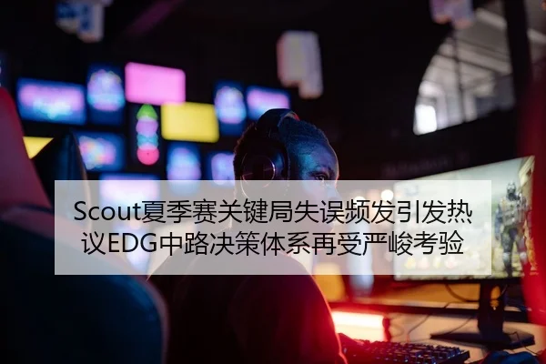 Scout夏季赛关键局失误频发引发热议EDG中路决策体系再受严峻考验