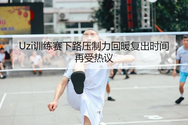 Uzi训练赛下路压制力回暖复出时间再受热议