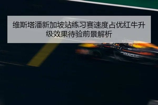 维斯塔潘新加坡站练习赛速度占优红牛升级效果待验前景解析
