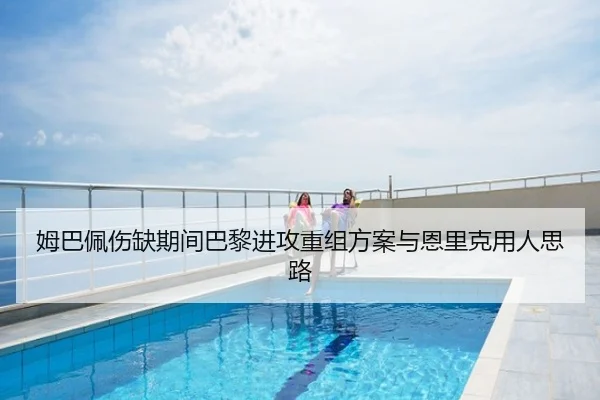 姆巴佩伤缺期间巴黎进攻重组方案与恩里克用人思路