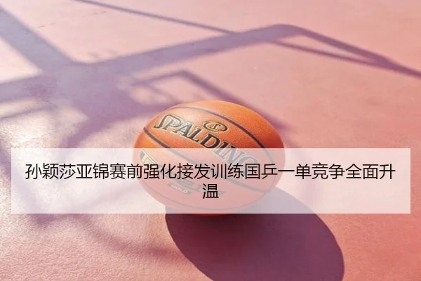 孙颖莎亚锦赛前强化接发训练国乒一单竞争全面升温