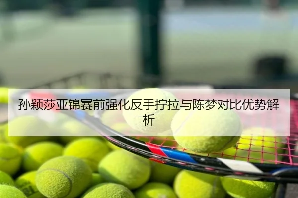 孙颖莎亚锦赛前强化反手拧拉与陈梦对比优势解析